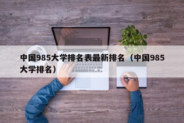 中国985大学排名表最新排名（中国985大学排名）