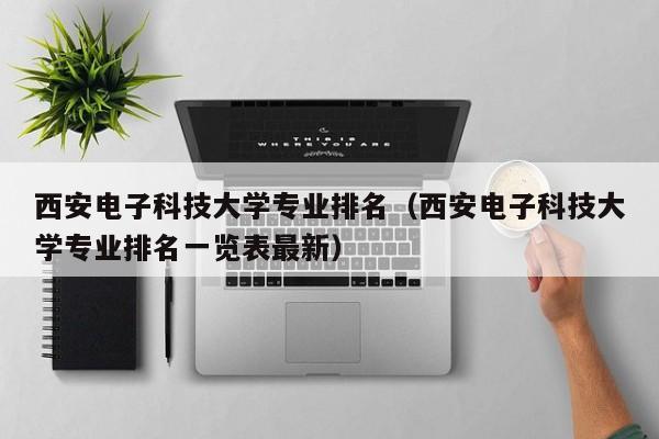 西安电子科技大学专业排名（西安电子科技大学专业排名一览表最新）