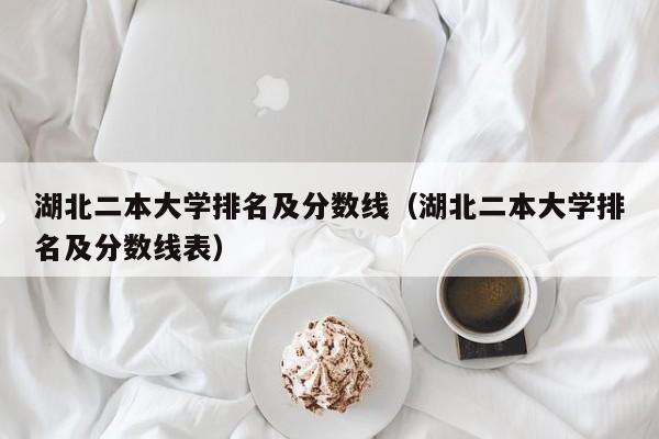 湖北二本大学排名及分数线（湖北二本大学排名及分数线表）