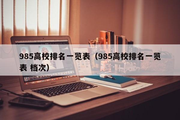 985高校排名一览表（985高校排名一览表 档次）