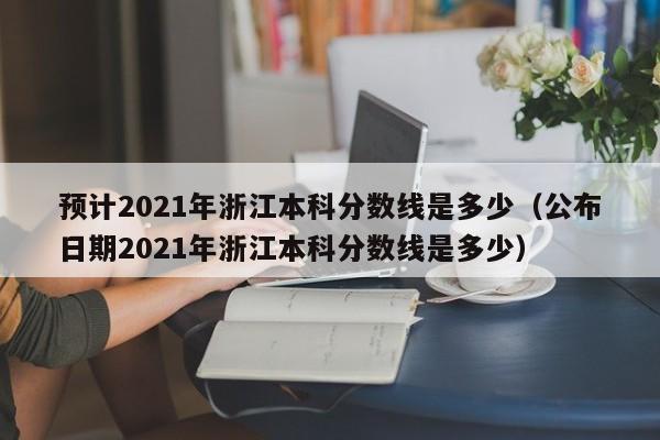 预计2021年浙江本科分数线是多少（公布日期2021年浙江本科分数线是多少）