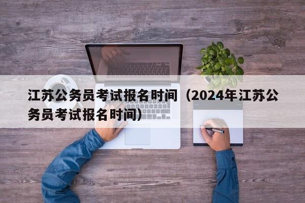 江苏公务员考试报名时间（2024年江苏公务员考试报名时间）