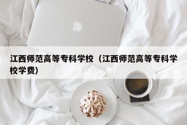 江西师范高等专科学校（江西师范高等专科学校学费）