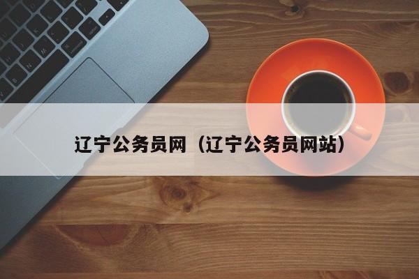 辽宁公务员网（辽宁公务员网站）