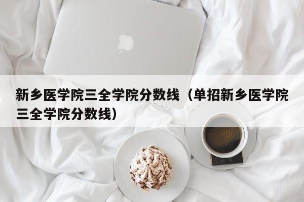 新乡医学院三全学院分数线（单招新乡医学院三全学院分数线）