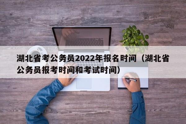 湖北省考公务员2022年报名时间（湖北省公务员报考时间和考试时间）