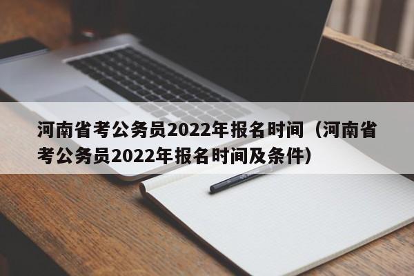 河南省考公务员2022年报名时间（河南省考公务员2022年报名时间及条件）