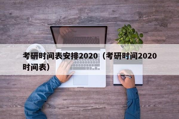 考研时间表安排2020（考研时间2020时间表）