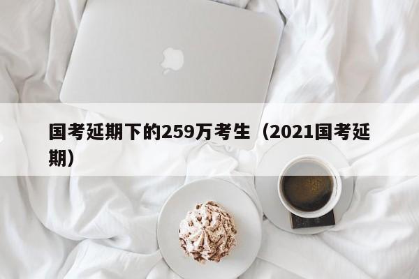 国考延期下的259万考生（2021国考延期）