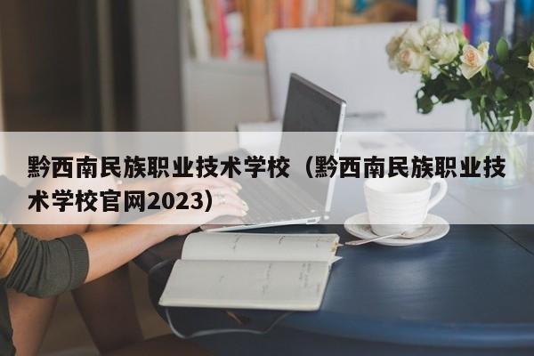 黔西南民族职业技术学校（黔西南民族职业技术学校官网2023）