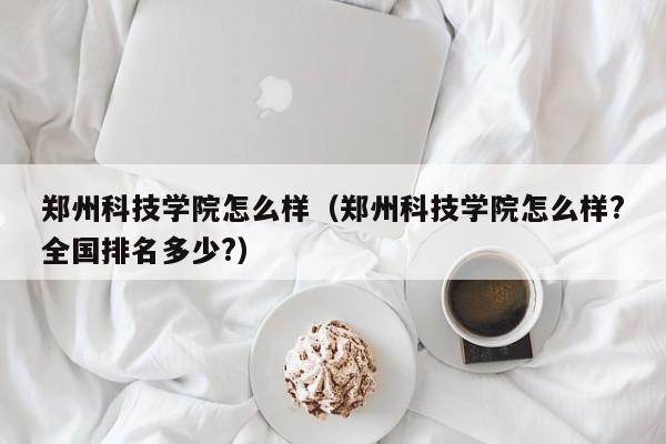 郑州科技学院怎么样（郑州科技学院怎么样?全国排名多少?）