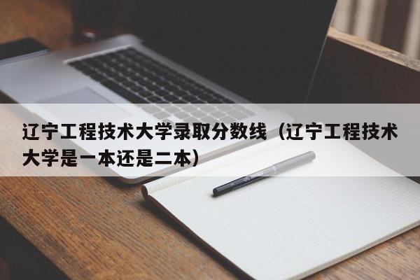 辽宁工程技术大学录取分数线（辽宁工程技术大学是一本还是二本）