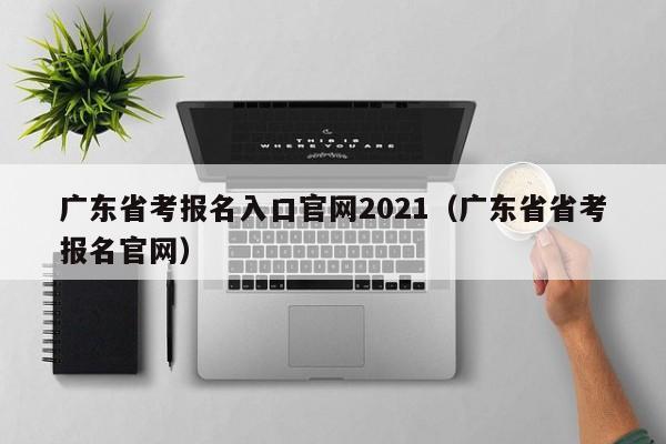 广东省考报名入口官网2021（广东省省考报名官网）