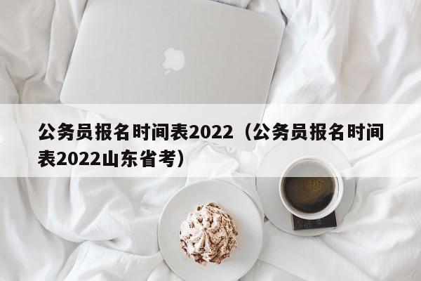 公务员报名时间表2022（公务员报名时间表2022山东省考）