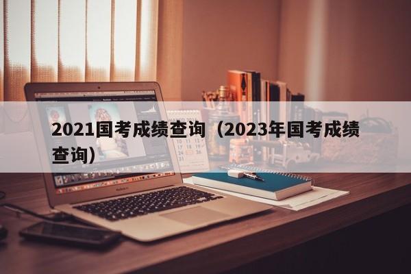 2021国考成绩查询（2023年国考成绩查询）