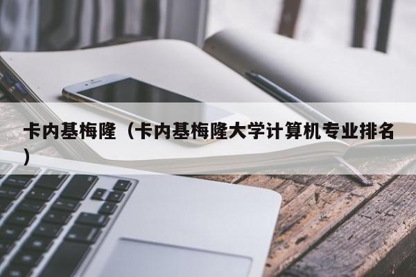 卡内基梅隆（卡内基梅隆大学计算机专业排名）