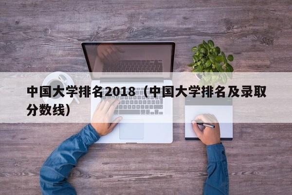 中国大学排名2018（中国大学排名及录取分数线）