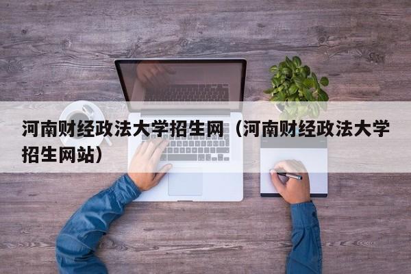 河南财经政法大学招生网（河南财经政法大学招生网站）