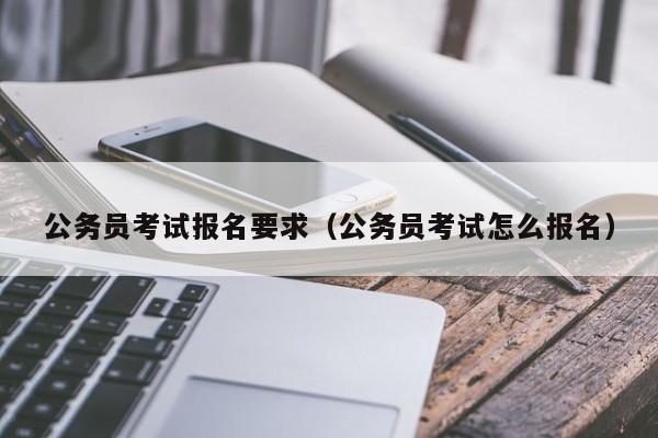 公务员考试报名要求（公务员考试怎么报名）