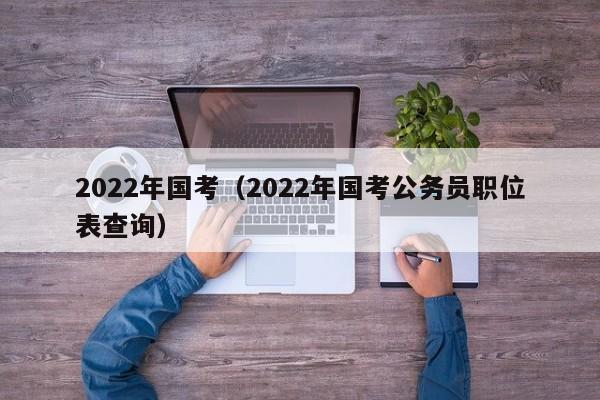 2022年国考（2022年国考公务员职位表查询）