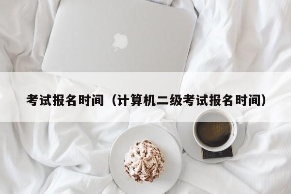 考试报名时间（计算机二级考试报名时间）