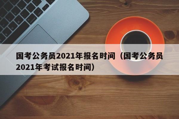 国考公务员2021年报名时间（国考公务员2021年考试报名时间）