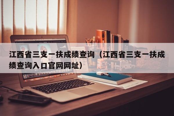 江西省三支一扶成绩查询（江西省三支一扶成绩查询入口官网网址）