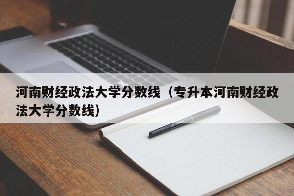 河南财经政法大学分数线（专升本河南财经政法大学分数线）