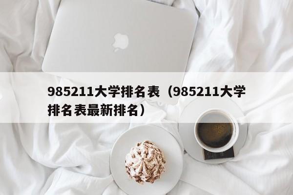 985211大学排名表（985211大学排名表最新排名）