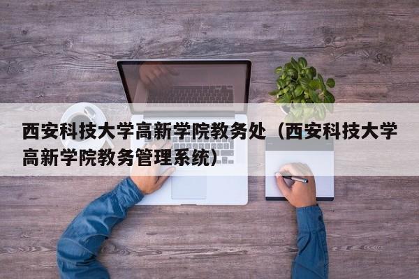 西安科技大学高新学院教务处（西安科技大学高新学院教务管理系统）