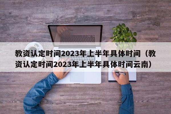 教资认定时间2023年上半年具体时间（教资认定时间2023年上半年具体时间云南）