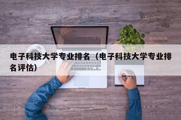 电子科技大学专业排名（电子科技大学专业排名评估）