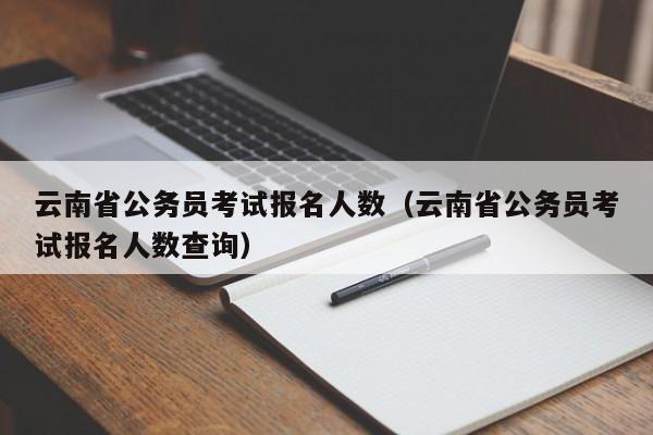 云南省公务员考试报名人数（云南省公务员考试报名人数查询）