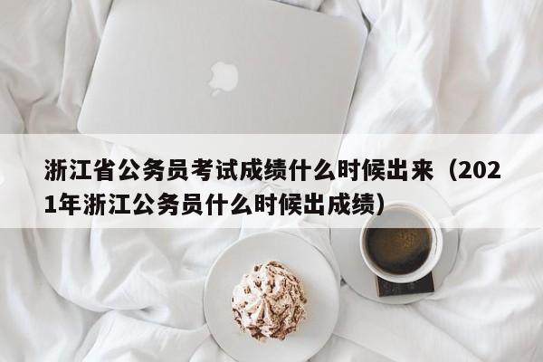 浙江省公务员考试成绩什么时候出来（2021年浙江公务员什么时候出成绩）