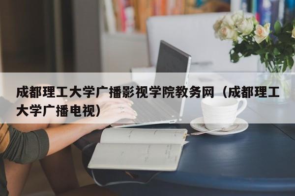 成都理工大学广播影视学院教务网（成都理工大学广播电视）