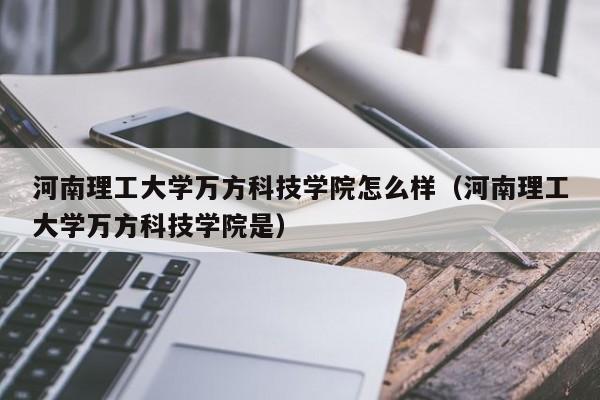 河南理工大学万方科技学院怎么样（河南理工大学万方科技学院是）