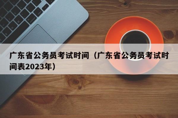 广东省公务员考试时间（广东省公务员考试时间表2023年）