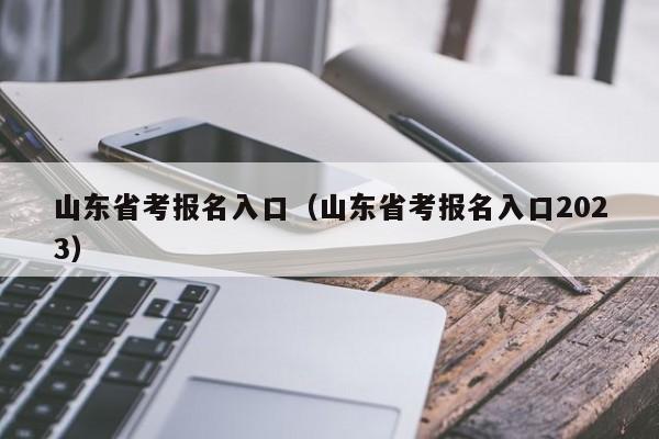 山东省考报名入口（山东省考报名入口2023）