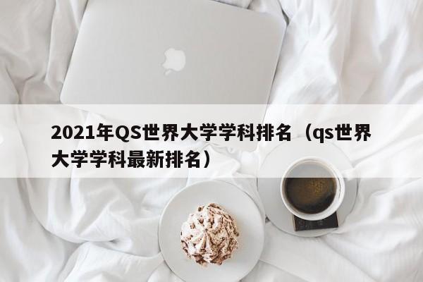 2021年QS世界大学学科排名（qs世界大学学科最新排名）