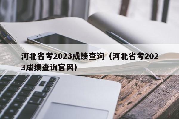 河北省考2023成绩查询（河北省考2023成绩查询官网）