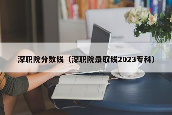 深职院分数线（深职院录取线2023专科）