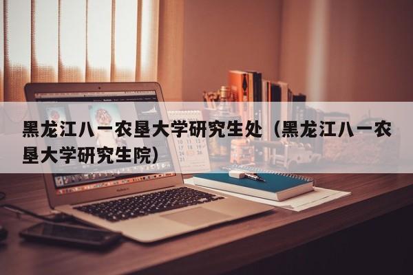 黑龙江八一农垦大学研究生处（黑龙江八一农垦大学研究生院）