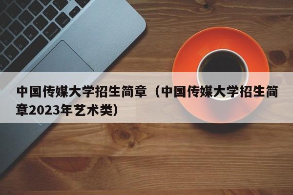 中国传媒大学招生简章（中国传媒大学招生简章2023年艺术类）