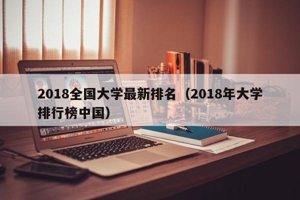 2018全国大学最新排名（2018年大学排行榜中国）