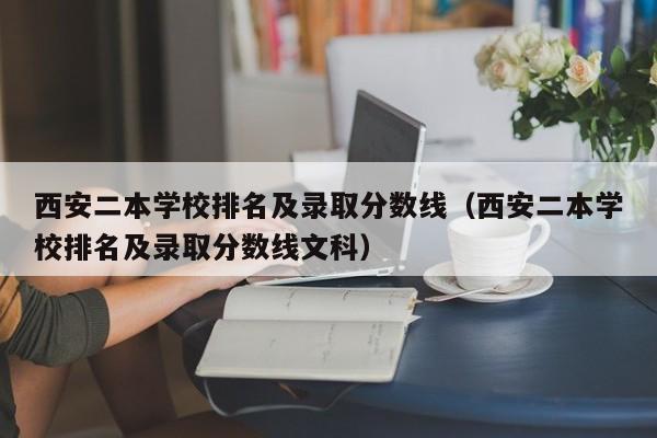 西安二本学校排名及录取分数线（西安二本学校排名及录取分数线文科）