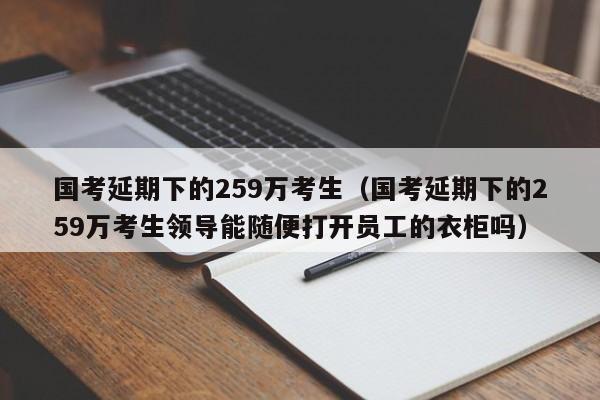 国考延期下的259万考生（国考延期下的259万考生领导能随便打开员工的衣柜吗）