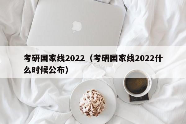 考研国家线2022（考研国家线2022什么时候公布）