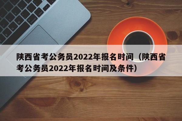 陕西省考公务员2022年报名时间（陕西省考公务员2022年报名时间及条件）