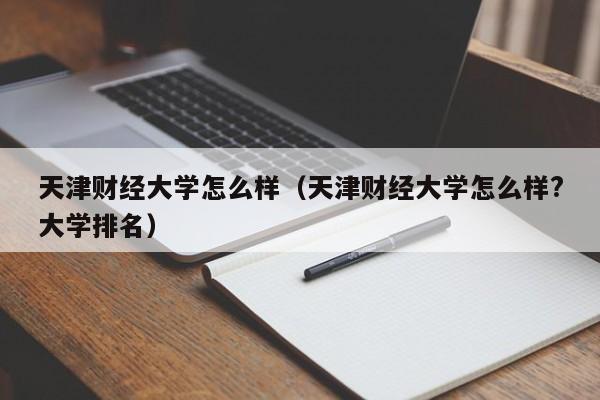 天津财经大学怎么样（天津财经大学怎么样?大学排名）