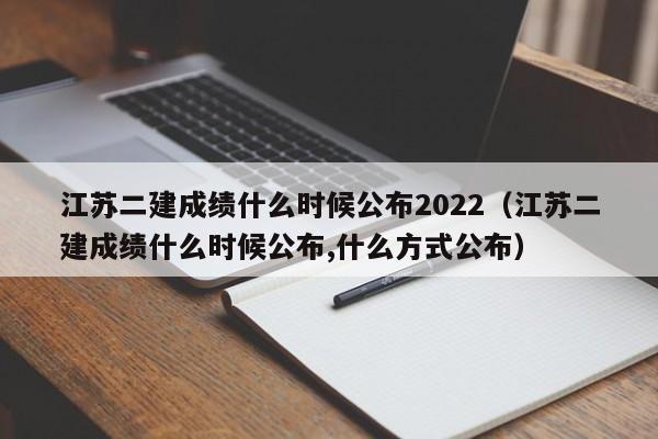 江苏二建成绩什么时候公布2022（江苏二建成绩什么时候公布,什么方式公布）